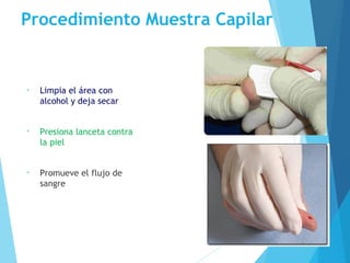 Procedimiento Muestra Capilar
• Limpia el área con
alcohol y deja secar
• Presiona lanceta contra
la piel
• Promueve el flujo de
sangre
 
