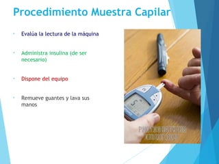 Procedimiento Muestra Capilar
• Evalúa la lectura de la máquina
• Administra insulina (de ser
necesario)
• Dispone del equipo
• Remueve guantes y lava sus
manos
 