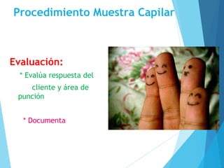 Procedimiento Muestra Capilar
Evaluación:
* Evalúa respuesta del
cliente y área de
punción
* Documenta
 