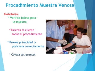 Procedimiento Muestra Venosa
Implantación:
* Verifica boleta para
la muestra
* Orienta al cliente
sobre el procedimiento
* Provee privacidad y
posiciona correctamente
* Coloca sus guantes
 