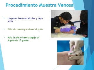 Procedimiento Muestra Venosa
• Limpia el área con alcohol y deja
secar
• Pide al cliente que cierre el puño
• Hala la piel e inserta aguja en
ángulo de 15 grados
 