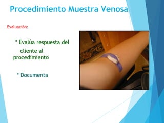 Procedimiento Muestra Venosa
Evaluación:
* Evalúa respuesta del
cliente al
procedimiento
* Documenta
 