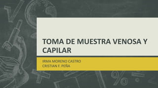 TOMA DE MUESTRA VENOSA Y
CAPILAR
IRMA MORENO CASTRO
CRISTIAN F. PEÑA
 