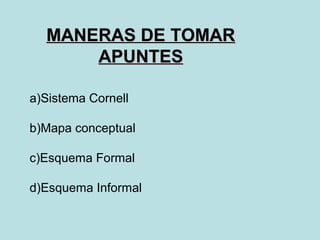MANERAS DE TOMAR
      APUNTES

a)Sistema Cornell

b)Mapa conceptual

c)Esquema Formal

d)Esquema Informal
 