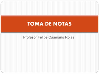 Profesor Felipe Caamaño Rojas
TOMA DE NOTAS
 