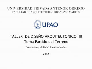 Docente: Arq. Julio M. Ramirez Nuñez
TALLER DE DISEÑO ARQUITECTONICO III
2012
Toma Partido del Terreno
 