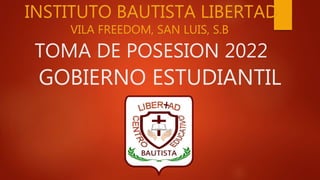 TOMA DE POSESION 2022
INSTITUTO BAUTISTA LIBERTAD
VILA FREEDOM, SAN LUIS, S.B
GOBIERNO ESTUDIANTIL
 