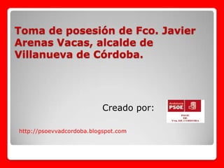 Toma de posesión de Fco. Javier   Arenas Vacas, alcalde de Villanueva de Córdoba. Creado por: http://psoevvadcordoba.blogspot.com 