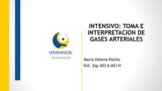 INTENSIVO: TOMA E
INTERPRETACION DE
GASES ARTERIALES
María Helena Patiño
Enf. Esp UCI A-UCI N
 