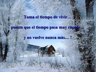 Toma el tiempo de vivir… puesto que el tiempo pasa muy ràpido… y no vuelve nunca màs… ! 