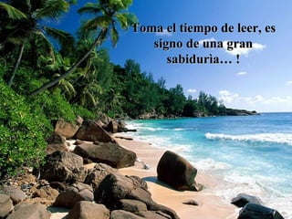 Toma el tiempo de leer, es signo de una gran sabidurìa… ! 