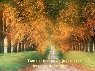 Toma el tiempo de jugar, es la frescura de la niñez…  ! 