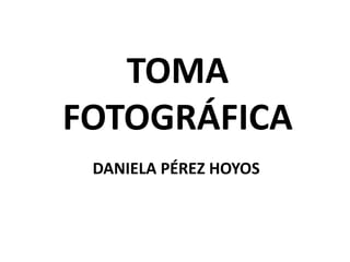 TOMA
FOTOGRÁFICA
 DANIELA PÉREZ HOYOS
 