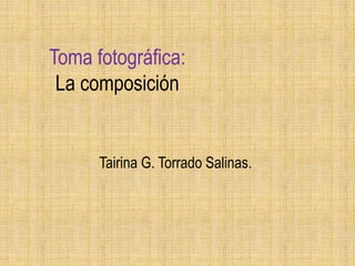Toma fotográfica:
La composición
Tairina G. Torrado Salinas.
 