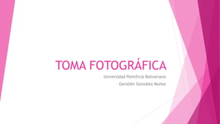 TOMA FOTOGRÁFICA
Universidad Pontificia Bolivariana
Geraldin González Muñoz
 