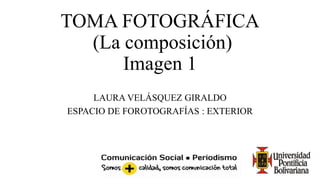 TOMA FOTOGRÁFICA
(La composición)
Imagen 1
LAURA VELÁSQUEZ GIRALDO
ESPACIO DE FOROTOGRAFÍAS : EXTERIOR
 