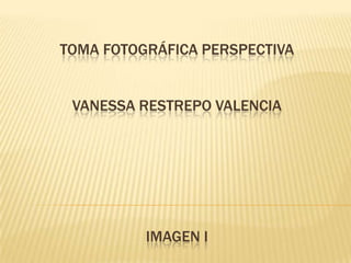 TOMA FOTOGRÁFICA PERSPECTIVA
VANESSA RESTREPO VALENCIA
IMAGEN I
 