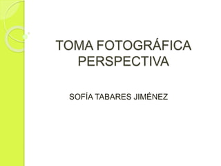 TOMA FOTOGRÁFICA 
PERSPECTIVA 
SOFÍA TABARES JIMÉNEZ 
 