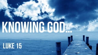 knowing god…
luke 15
 