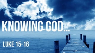 knowing god…
luke 15-16
 
