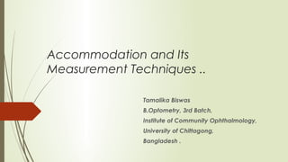 Accommodation and Its
Measurement Techniques ..
Tamalika Biswas
B.Optometry, 3rd Batch,
Institute of Community Ophthalmology,
University of Chittagong,
Bangladesh .
 
