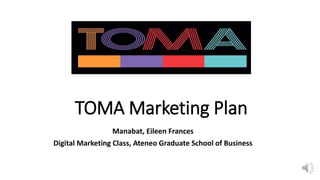 TOMA Marketing Plan
Manabat, Eileen Frances
Digital Marketing Class, Ateneo Graduate School of Business
 