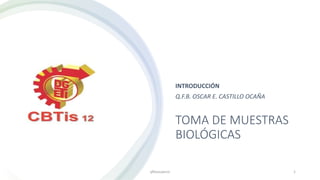 TOMA DE MUESTRAS
BIOLÓGICAS
INTRODUCCIÓN
Q.F.B. OSCAR E. CASTILLO OCAÑA
qfboscaerco 1
 