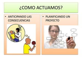 ¿COMO ACTUAMOS?
• ANTICIPANDO LAS
CONSECUENCIAS
• PLANIFICANDO UN
PROYECTO
 