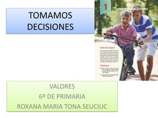 TOMAMOS
DECISIONES
VALORES
6º DE PRIMARIA
ROXANA MARIA TONA SEUCIUC
 