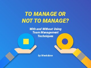 TO MANAGE OR
NOT TO MANAGE?
by Weekdone
With and Without Using
Team Management
Techniques
 