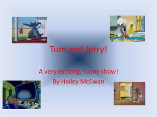 Tom and Jerry! A very exciting, funny show! By Hailey McEwan 