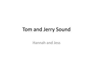 Tom and Jerry Sound
Hannah and Jess
 