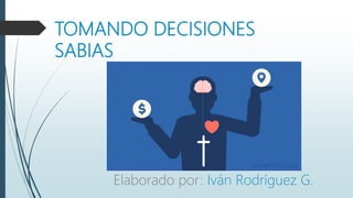 TOMANDO DECISIONES
SABIAS
Elaborado por: Iván Rodríguez G.
 