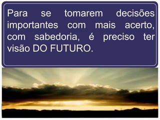 Para se tomarem decisões
importantes com mais acerto,
com sabedoria, é preciso ter
visão DO FUTURO.




                           2
 