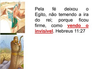 Pela    fé    deixou     o
Egito, não temendo a ira
do rei; porque ficou
firme, como vendo o
invisível. Hebreus 11:27
 