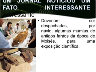 interessante
               • Deveriam               ser
                 despachadas,           por
                 navio, algumas múmias de
                 antigos faráos da época de
                 Moisés,      para     uma
                 exposição científica.
 