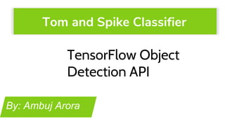 Tom and Spike Classifier
By: Ambuj Arora
TensorFlow Object
Detection API
 