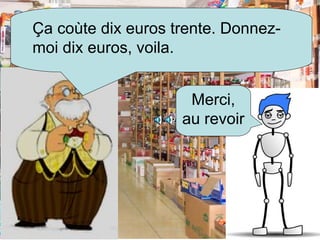 Ç a coùte dix euros trente. Donnez-moi dix euros, voila. Merci, au revoir
