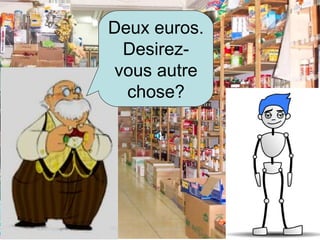 Deux euros. Desirez-vous autre chose?