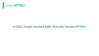 Enter HTTP/3
In 2012, Google invented QUIC, that later became HTTP/3.
 