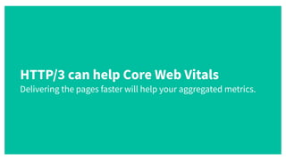 HTTP/3 can help Core Web Vitals
 
Delivering the pages faster will help your aggregated metrics.
 