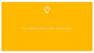 We need to eliminate round trips!
 