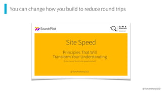You can change how you build to reduce round trips
Site Speed
@TomAnthonySEO
Principles That Will 
Transform Your Understanding
(& the ‘secret’ fourth site speed method)
@TomAnthonySEO
 