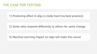THE CASE FOR TESTING
1) Predicting effect in algo is really hard (no best practice)
2) Some sites respond differently to o...
