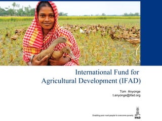 International Fund for  Agricultural Development (IFAD) Tom  Anyonge [email_address] 
