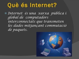 Què és Internet? Internet és una xarxa pública i global de computadors  interconnectats que transmeten les dades mitjançant commutació de paquets. 