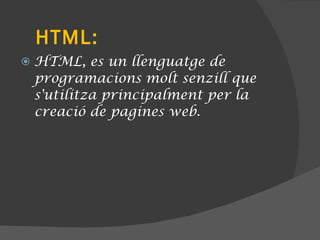 HTML: HTML, es un llenguatge de programacions molt senzill que s'utilitza principalment per la creació de pagines web. 