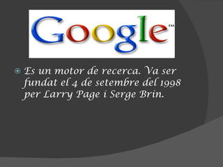Es un motor de recerca. Va ser fundat el 4 de setembre del 1998 per Larry Page i Serge Brin. 