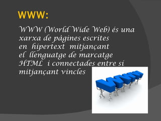 WWW: WWW (World Wide Web) és una xarxa de pàgines escrites en hipertext mitjançant el llenguatge de marcatge HTML i connectades entre sí mitjançant vincles 