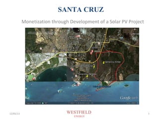SANTA CRUZ
Monetization through Development of a Solar PV Project

February 7, 2013 Atlanta, Georgia

12/05/13

WESTFIELD
ENERGY

1

 